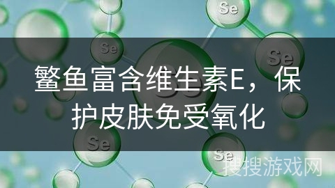 鳘鱼富含维生素E，保护皮肤免受氧化