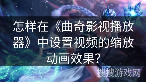 怎样在《曲奇影视播放器》中设置视频的缩放动画效果？