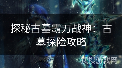 探秘古墓霸刀战神：古墓探险攻略