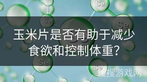 玉米片是否有助于减少食欲和控制体重？