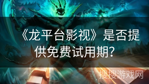 《龙平台影视》是否提供免费试用期？