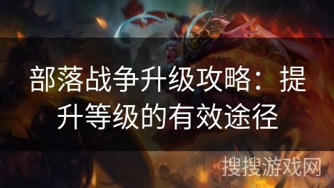 部落战争升级攻略：提升等级的有效途径