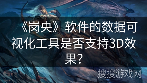 《岗央》软件的数据可视化工具是否支持3D效果？