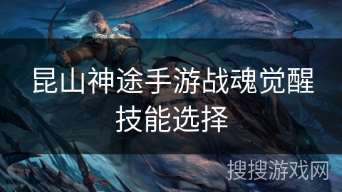 昆山神途手游战魂觉醒技能选择 昆山神途手游战魂觉醒技能选择