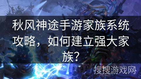 秋风神途手游家族系统攻略，如何建立强大家族？