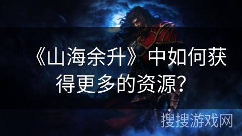 《山海余升》中如何获得更多的资源？