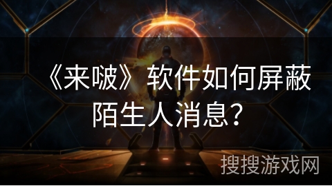 《来啵》软件如何屏蔽陌生人消息？