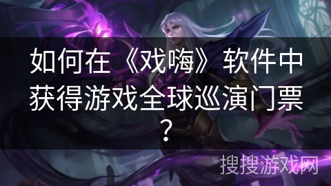 如何在《戏嗨》软件中获得游戏全球巡演门票？