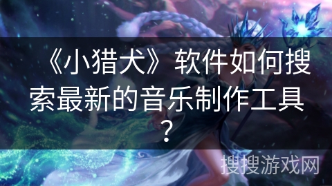 《小猎犬》软件如何搜索最新的音乐制作工具？