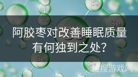 阿胶枣对改善睡眠质量有何独到之处？