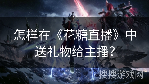 怎样在《花糖直播》中送礼物给主播？