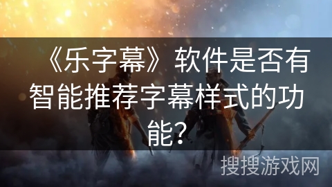 《乐字幕》软件是否有智能推荐字幕样式的功能？