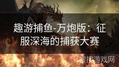 趣游捕鱼-万炮版：征服深海的捕获大赛