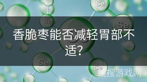 香脆枣能否减轻胃部不适？
