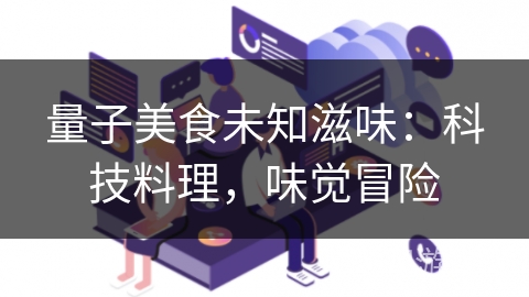 量子美食未知滋味：科技料理，味觉冒险