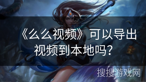 《么么视频》可以导出视频到本地吗？