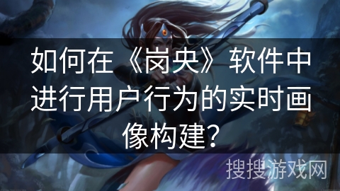 如何在《岗央》软件中进行用户行为的实时画像构建？