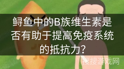 鲟鱼中的B族维生素是否有助于提高免疫系统的抵抗力？