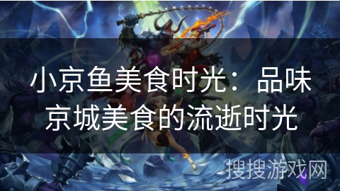 小京鱼美食时光：品味京城美食的流逝时光