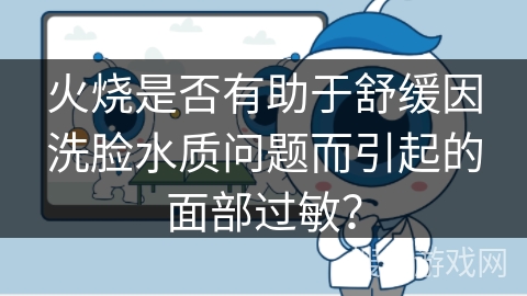火烧是否有助于舒缓因洗脸水质问题而引起的面部过敏？