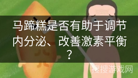 马蹄糕是否有助于调节内分泌、改善激素平衡? 马蹄糕是否有助于调节内分泌、改善激素平衡?