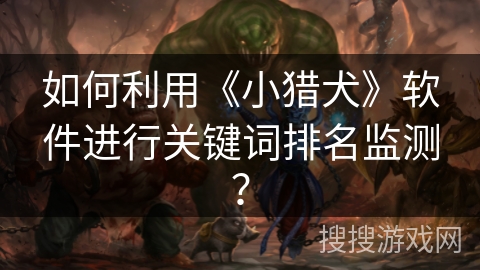 如何利用《小猎犬》软件进行关键词排名监测? 如何利用《小猎犬》软件进行关键词排名监测?