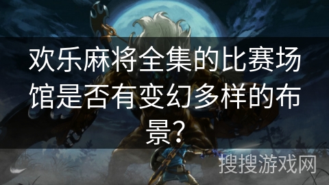欢乐麻将全集的比赛场馆是否有变幻多样的布景？