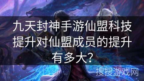 九天封神手游仙盟科技提升对仙盟成员的提升有多大？