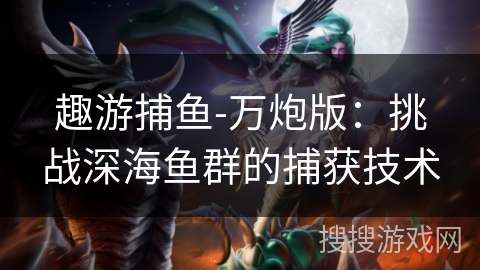 趣游捕鱼-万炮版：挑战深海鱼群的捕获技术