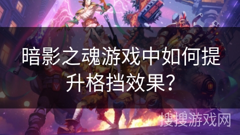 暗影之魂游戏中如何提升格挡效果？