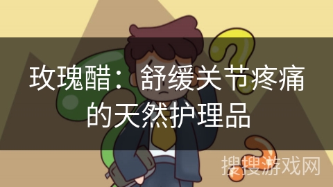 玫瑰醋：舒缓关节疼痛的天然护理品