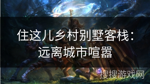 住这儿乡村别墅客栈：远离城市喧嚣