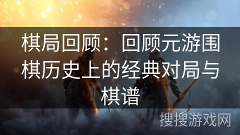 棋局回顾：回顾元游围棋历史上的经典对局与棋谱