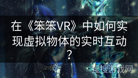 在《笨笨VR》中如何实现虚拟物体的实时互动？