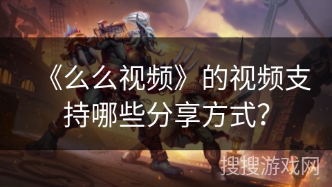 《么么视频》的视频支持哪些分享方式？