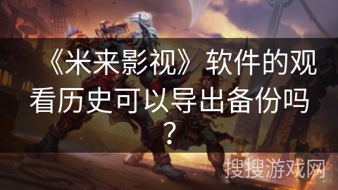 《米来影视》软件的观看历史可以导出备份吗? 《米来影视》软件的观看历史可以导出备份吗?