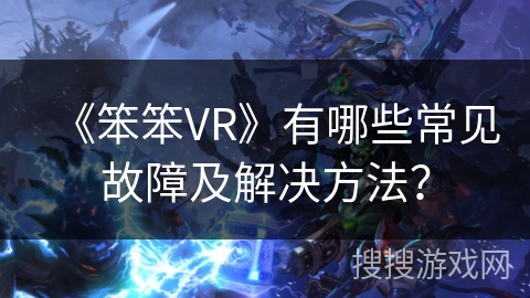 《笨笨VR》有哪些常见故障及解决方法？