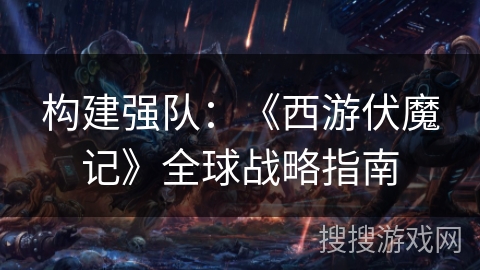 构建强队：《西游伏魔记》全球战略指南