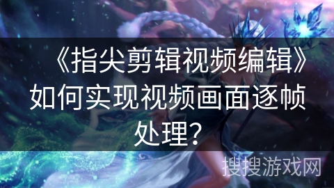 《指尖剪辑视频编辑》如何实现视频画面逐帧处理？