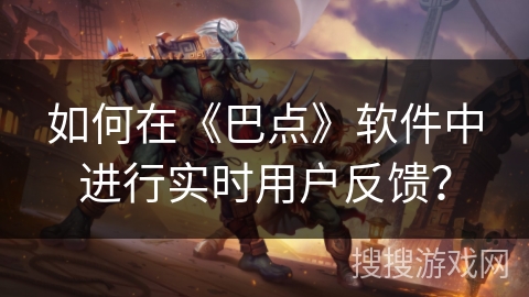 如何在《巴点》软件中进行实时用户反馈？