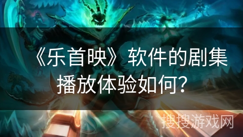 《乐首映》软件的剧集播放体验如何? 《乐首映》软件的剧集播放体验如何?