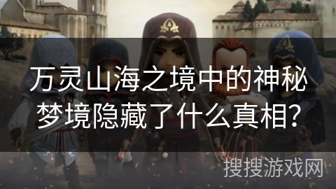 万灵山海之境中的神秘梦境隐藏了什么真相? 万灵山海之境中的神秘梦境隐藏了什么真相?