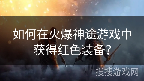 如何在火爆神途游戏中获得红色装备? 如何在火爆神途游戏中获得红色装备?