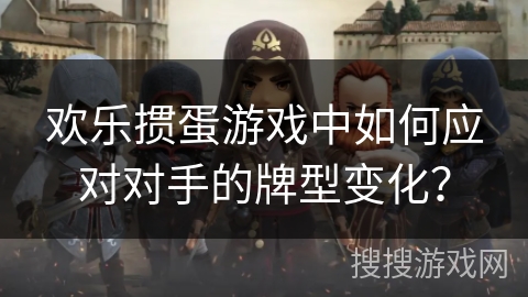 欢乐掼蛋游戏中如何应对对手的牌型变化？