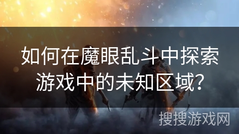 如何在魔眼乱斗中探索游戏中的未知区域？