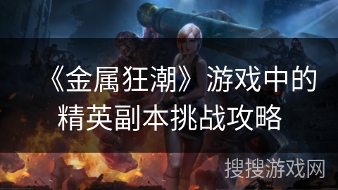 《金属狂潮》游戏中的精英副本挑战攻略 《金属狂潮》游戏中的精英副本挑战攻略