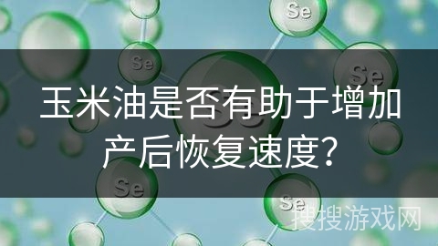 玉米油是否有助于增加产后恢复速度？