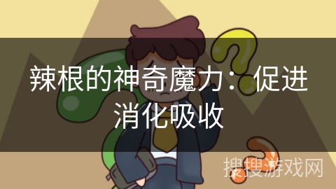 辣根的神奇魔力：促进消化吸收