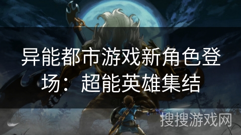 异能都市游戏新角色登场：超能英雄集结