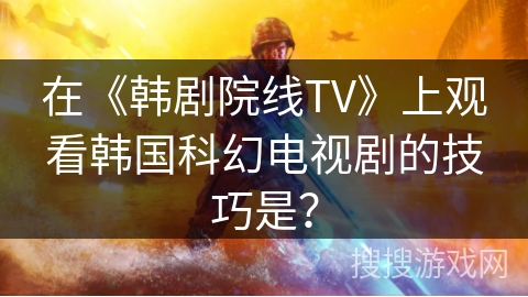 在《韩剧院线TV》上观看韩国科幻电视剧的技巧是？
